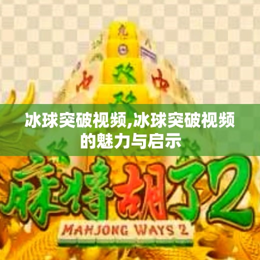 冰球突破视频,冰球突破视频的魅力与启示 冰球突破视频,冰球突破视频的魅力与启示