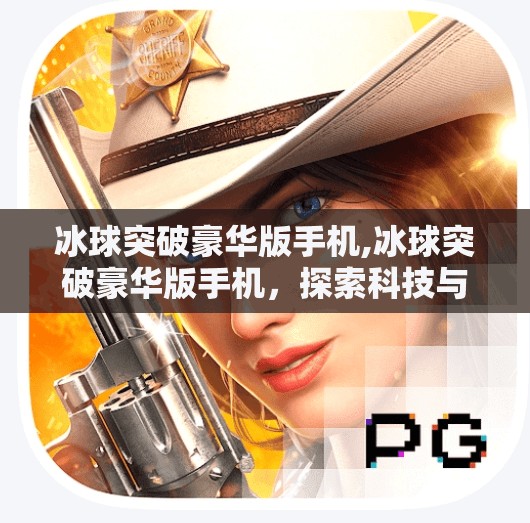 冰球突破豪华版手机,冰球突破豪华版手机,探索科技与运动的完美融合