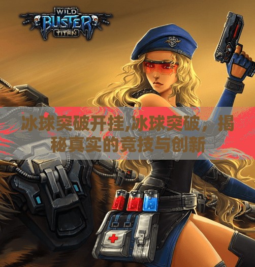 冰球突破开挂,冰球突破,揭秘真实的竞技与创新