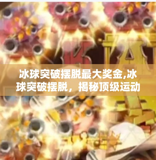 冰球突破摆脱最大奖金,冰球突破摆脱,揭秘顶级运动员的卓越技巧