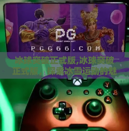 冰球突破正式版,冰球突破正式版,探索冰雪运动的魅力 冰球突破正式版,冰球突破正式版,探索冰雪运动的魅力