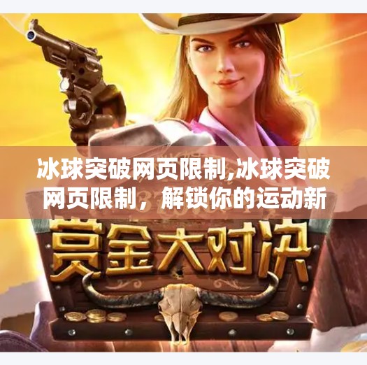 冰球突破网页限制,冰球突破网页限制,解锁你的运动新世界