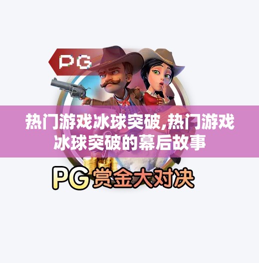 热门游戏冰球突破,热门游戏冰球突破的幕后故事