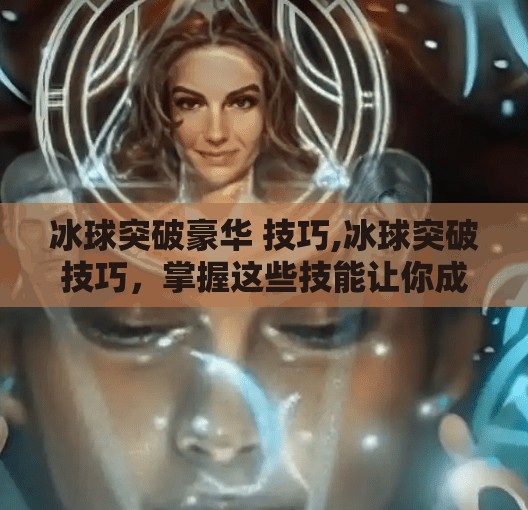 冰球突破豪华 技巧,冰球突破技巧,掌握这些技能让你成为赛场上的王者