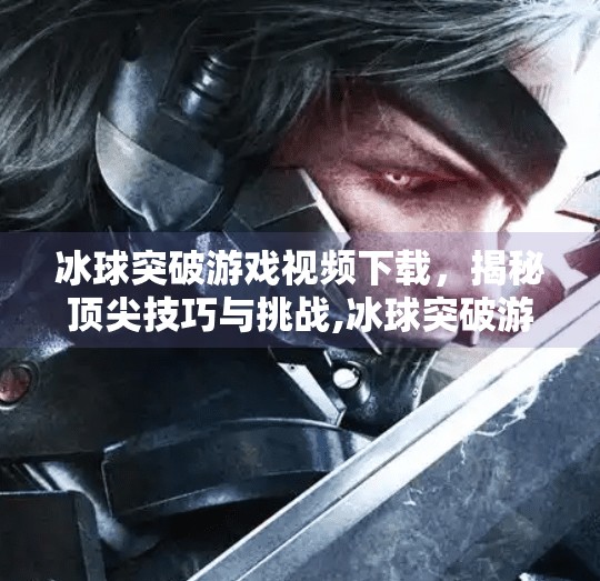 冰球突破游戏视频下载,揭秘顶尖技巧与挑战,冰球突破游戏视频下载