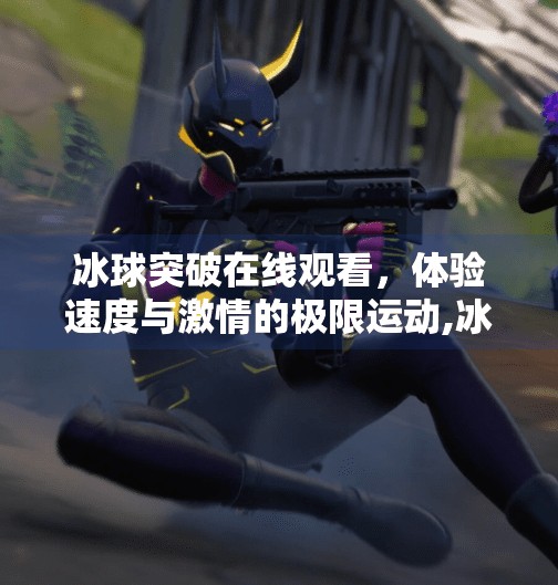冰球突破在线观看,体验速度与激情的极限运动,冰球突破在线下载观看