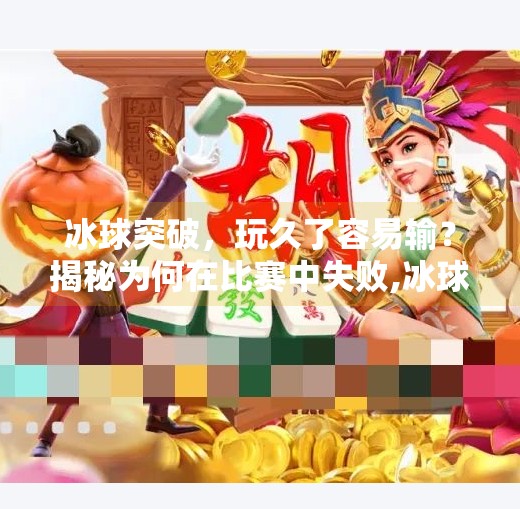 冰球突破,玩久了容易输?揭秘为何在比赛中失败,冰球突破玩久了容易输嘛