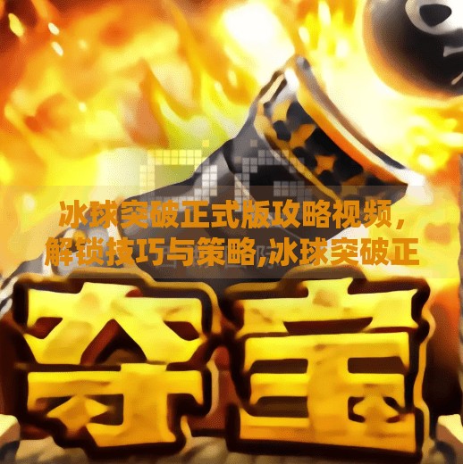 冰球突破正式版攻略视频,解锁技巧与策略,冰球突破正式版攻略视频