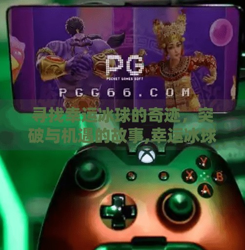 寻找幸运冰球的奇迹,突破与机遇的故事,幸运冰球突破视频