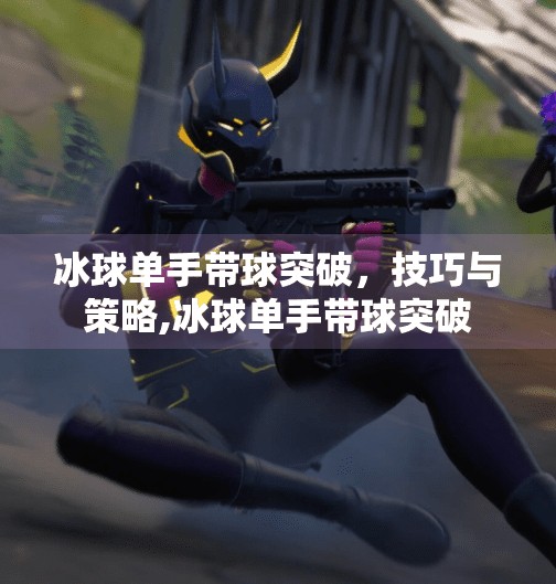 冰球单手带球突破,技巧与策略,冰球单手带球突破