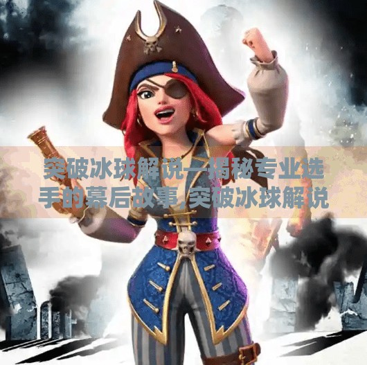 突破冰球解说—揭秘专业选手的幕后故事,突破冰球解说