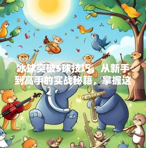 冰球突破5球技巧,从新手到高手的实战秘籍,掌握这5招让你在冰场如鱼得水!冰球突破5球技巧
