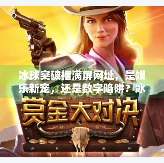 冰球突破摆满屏网址,是娱乐新宠,还是数字陷阱?冰球突破摆满屏网址