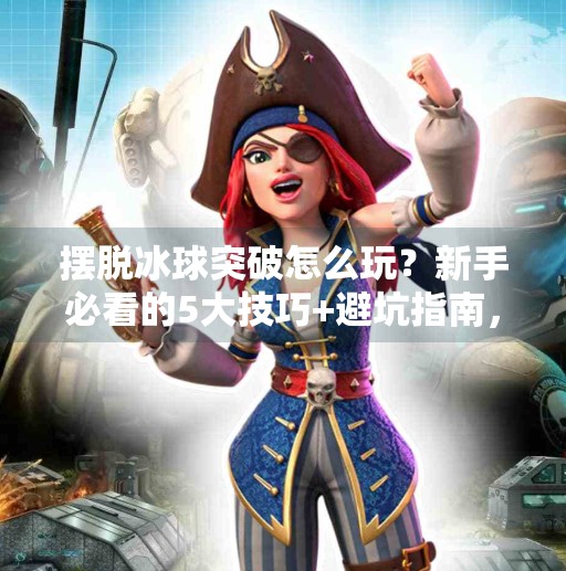 摆脱冰球突破怎么玩？新手必看的5大技巧+避坑指南，轻松上手不踩雷！摆脱冰球突破怎么玩
