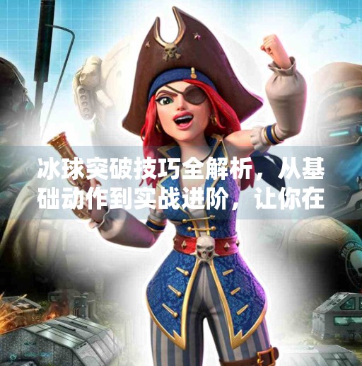 冰球突破技巧全解析,从基础动作到实战进阶,让你在冰面上如鱼得水!冰球突破技巧及介绍