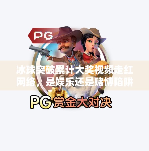 冰球突破累计大奖视频走红网络,是娱乐还是赌博陷阱?冰球突破累计大奖视频