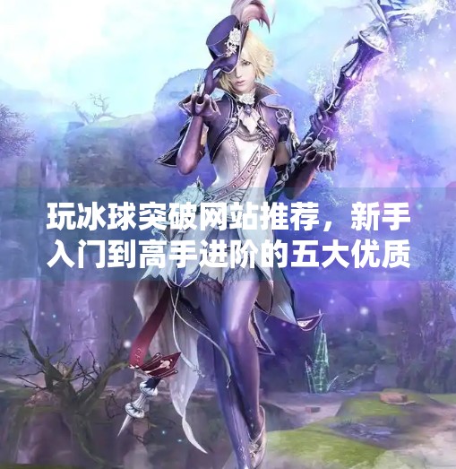 玩冰球突破网站推荐,新手入门到高手进阶的五大优质平台揭秘!玩冰球突破网站推荐