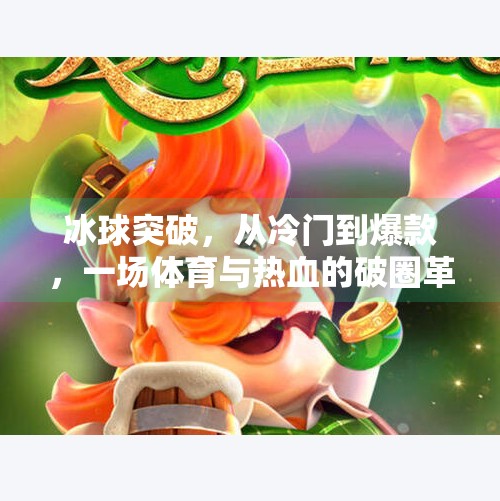 冰球突破，从冷门到爆款，一场体育与热血的破圈革命,关于冰球突破的文章