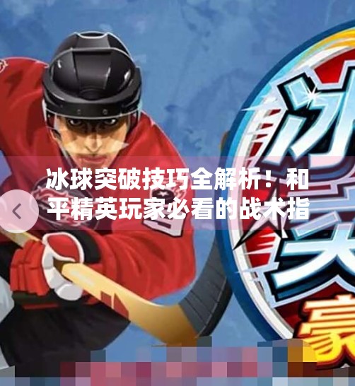 冰球突破技巧全解析！和平精英玩家必看的战术指南,和平精英冰球突破技巧