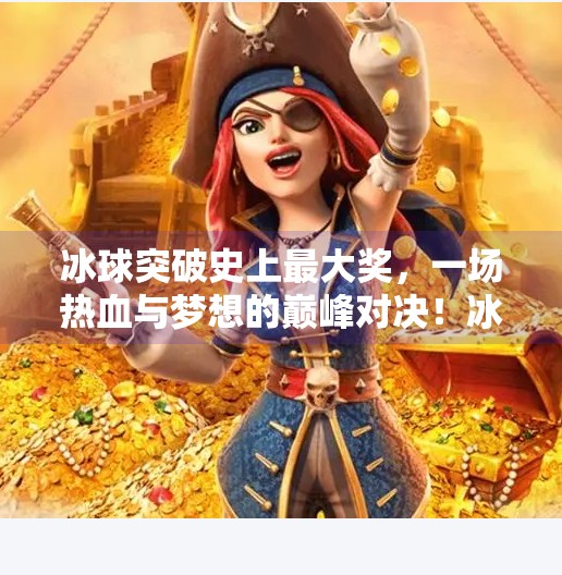 冰球突破史上最大奖,一场热血与梦想的巅峰对决!冰球突破史上最大奖