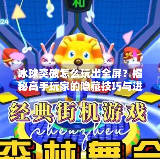 冰球突破怎么玩出全屏？揭秘高手玩家的隐藏技巧与进阶策略！冰球突破怎么玩出全屏