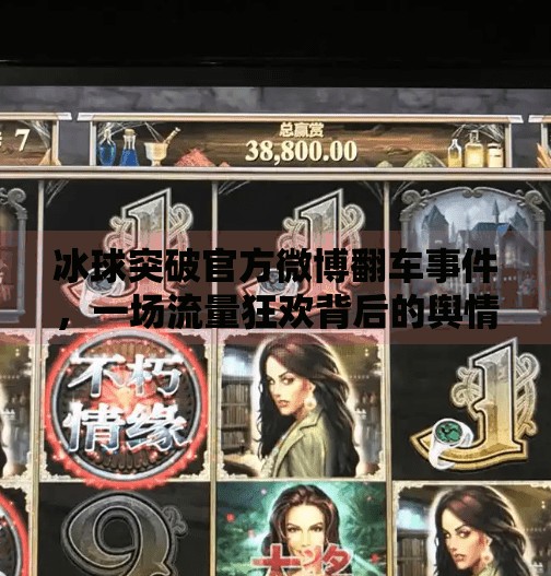冰球突破官方微博翻车事件,一场流量狂欢背后的舆情危机与品牌反思,冰球突破官方微博