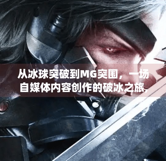 从冰球突破到MG突围,一场自媒体内容创作的破冰之旅,mg摆脱冰球突破视频