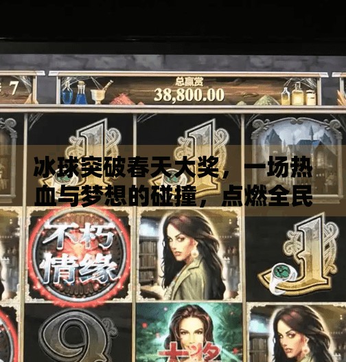 冰球突破春天大奖,一场热血与梦想的碰撞,点燃全民体育热情!冰球突破春天大奖