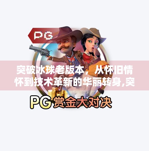 突破冰球老版本,从怀旧情怀到技术革新的华丽转身,突破冰球老版本