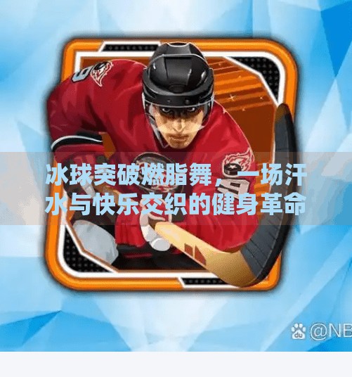 冰球突破燃脂舞,一场汗水与快乐交织的健身革命!冰球突破燃脂舞