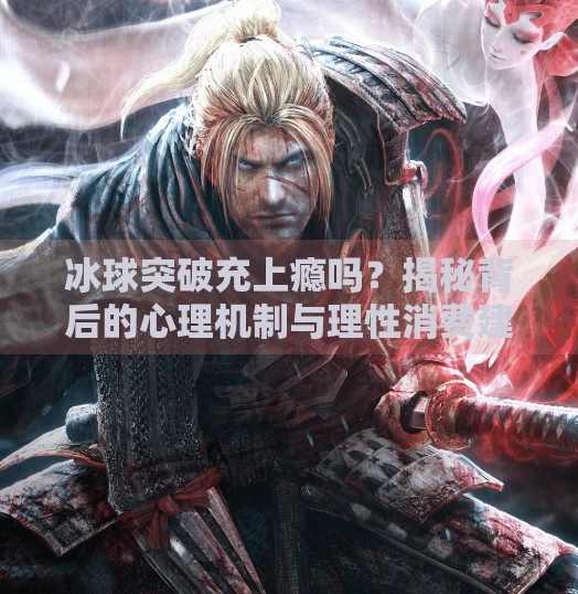 冰球突破充上瘾吗?揭秘背后的心理机制与理性消费建议,冰球突破充上瘾吗