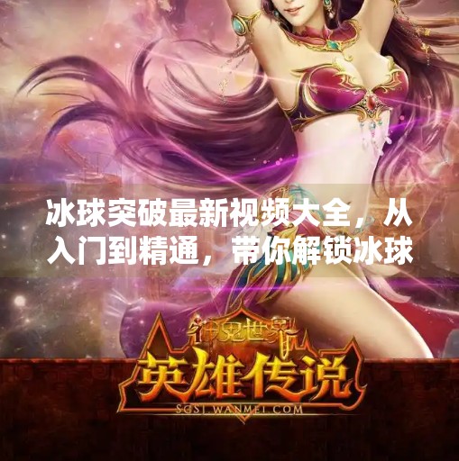 冰球突破最新视频大全,从入门到精通,带你解锁冰球运动的无限魅力!冰球突破最新视频大全