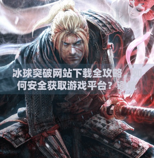 冰球突破网站下载全攻略，如何安全获取游戏平台？避坑指南来了！冰球突破网站下载