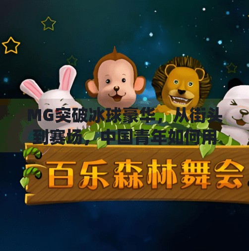 MG突破冰球豪华,从街头到赛场,中国青年如何用热爱点燃冰雪梦想?mg突破冰球豪华