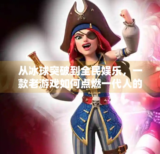 从冰球突破到全民娱乐,一款老游戏如何点燃一代人的青春记忆,电子游戏冰球突破