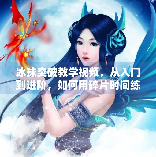 冰球突破教学视频,从入门到进阶,如何用碎片时间练出顶级技巧?摆脱冰球突破教学视频