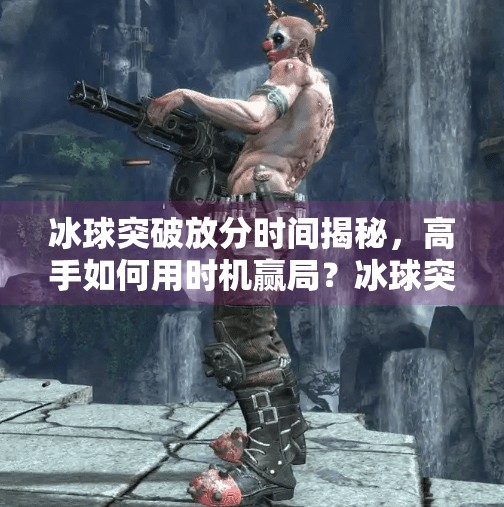 冰球突破放分时间揭秘，高手如何用时机赢局？冰球突破放分时间