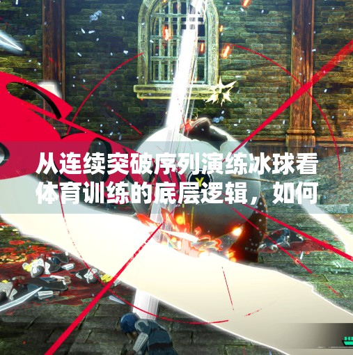 从连续突破序列演练冰球看体育训练的底层逻辑,如何用科学方法锻造顶尖运动员?连续突破序列演练冰球