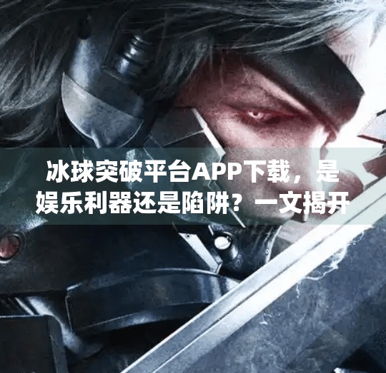冰球突破平台APP下载,是娱乐利器还是陷阱?一文揭开背后真相!冰球突破平台app下载