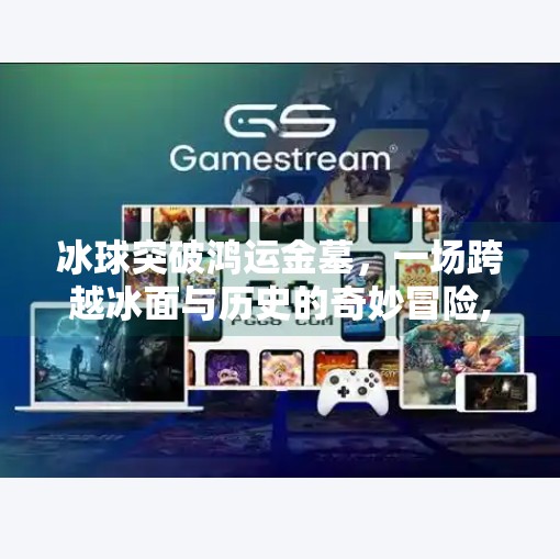 冰球突破鸿运金墓,一场跨越冰面与历史的奇妙冒险,冰球突破鸿运金墓