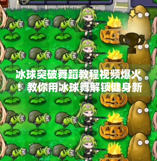 冰球突破舞蹈教程视频爆火！教你用冰球舞解锁健身新姿势，轻松燃脂还能社交破圈！冰球突破舞蹈教程视频