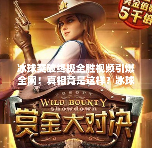 冰球突破终极全胜视频引爆全网!真相竟是这样?冰球突破终极全胜视频