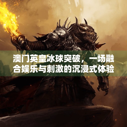 澳门英皇冰球突破,一场融合娱乐与刺激的沉浸式体验之旅,澳门英皇冰球突破