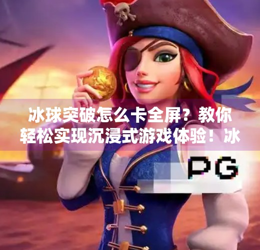 冰球突破怎么卡全屏?教你轻松实现沉浸式游戏体验!冰球突破怎么卡全屏