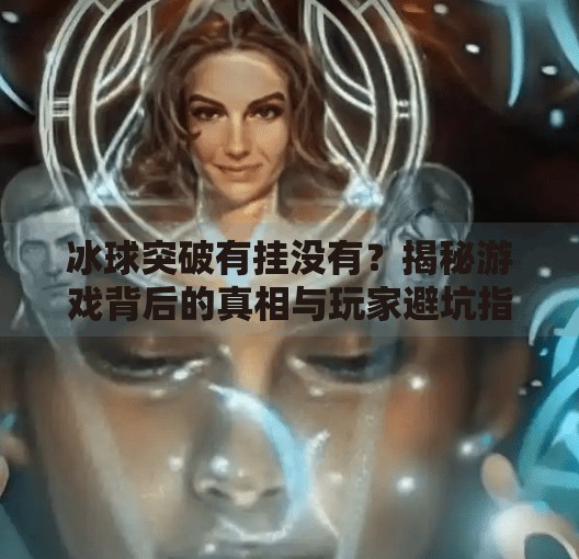 冰球突破有挂没有?揭秘游戏背后的真相与玩家避坑指南,冰球突破有挂没有