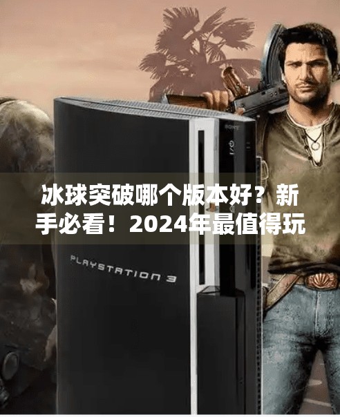 冰球突破哪个版本好?新手必看!2024年最值得玩的三大版本深度测评!冰球突破哪个版本好