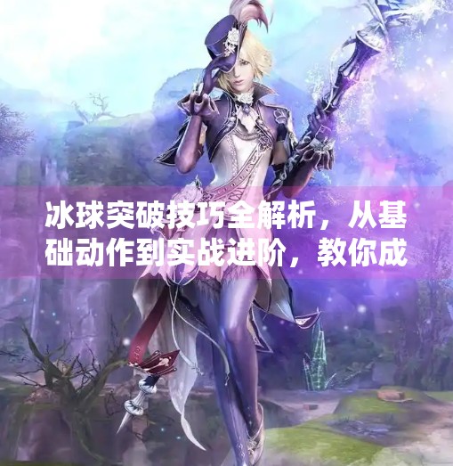 冰球突破技巧全解析,从基础动作到实战进阶,教你成为场上破局高手,冰球突破技巧及详解