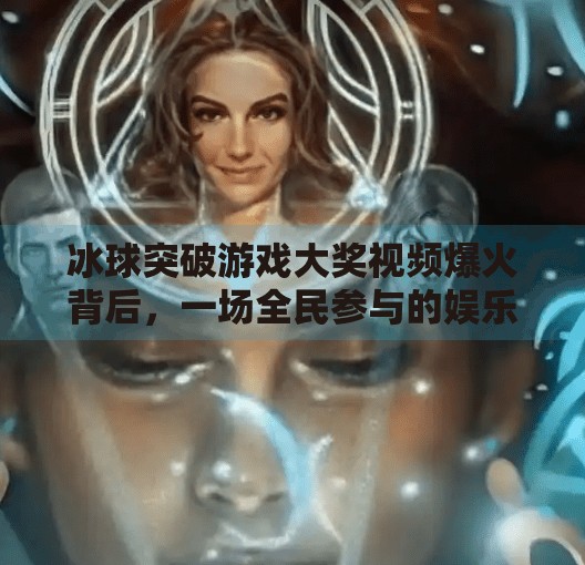 冰球突破游戏大奖视频爆火背后，一场全民参与的娱乐狂欢与心理博弈,冰球突破游戏大奖视频