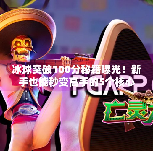 冰球突破100分秘籍曝光！新手也能秒变高手的5个核心技巧,冰球突破100高分教学