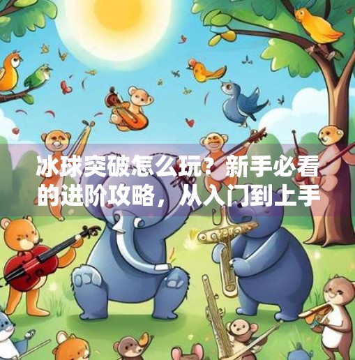 冰球突破怎么玩?新手必看的进阶攻略,从入门到上手全解析!怎么玩好冰球突破